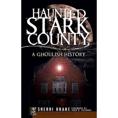 Haunted Stark County: A Ghoulish History - by Sherri Brake (Paperback)