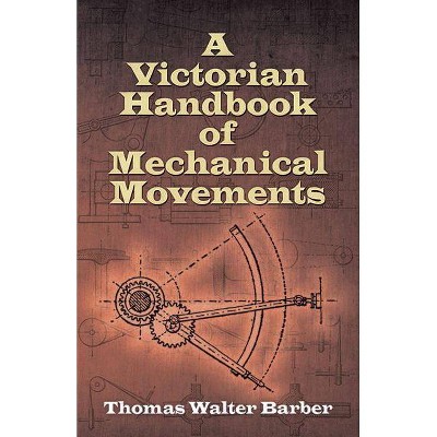 A Victorian Handbook of Mechanical Movements - by  Thomas Walter Barber (Paperback)