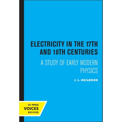 Electricity in the 17th and 18th Centuries - by  J L Heilbron (Paperback)