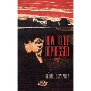 How to Be Depressed - by  George Scialabba (Hardcover) - 1 of 1