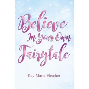 Believe in Your Own Fairytale - by  Kay-Marie Fletcher (Paperback) - 1 of 1