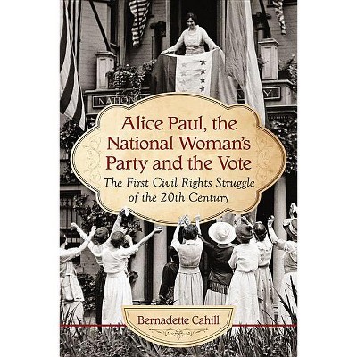 Alice Paul, the National Woman's Party and the Vote - by  Bernadette Cahill (Paperback)
