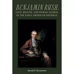 Benjamin Rush, Civic Health, and Human Illness in the Early American Republic - (Rochester Studies in Medical History) by  Sarah E Naramore