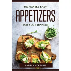 Incredibly Easy Appetizers for Your Dinners - by  Larissa McKennie (Paperback)
