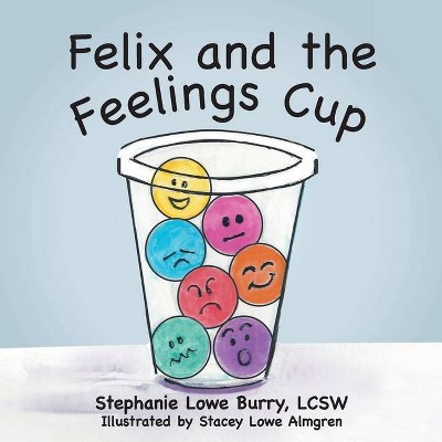 Felix and the Feelings Cup - by  Stephanie Lowe Burry Lcsw (Paperback)