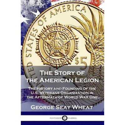 The Story of the American Legion - by  George Seay Wheat (Paperback)