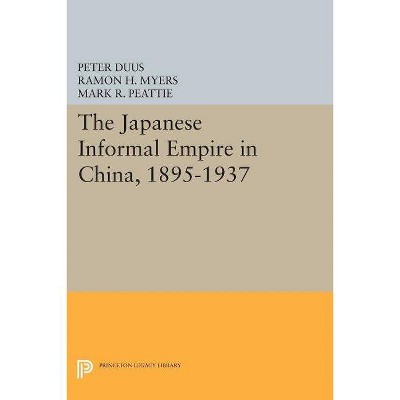 The Japanese Informal Empire in China, 1895-1937 - (Princeton Legacy Library) by  Peter Duus & Ramon H Myers & Mark R Peattie (Paperback)