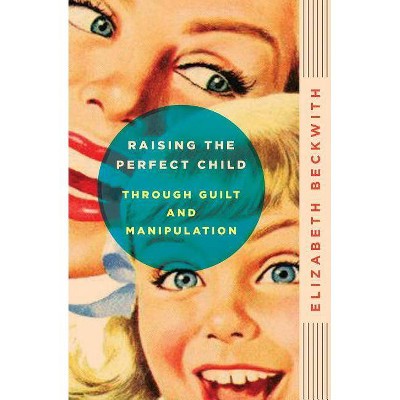 Raising the Perfect Child Through Guilt and Manipulation - by  Elizabeth Beckwith (Paperback)