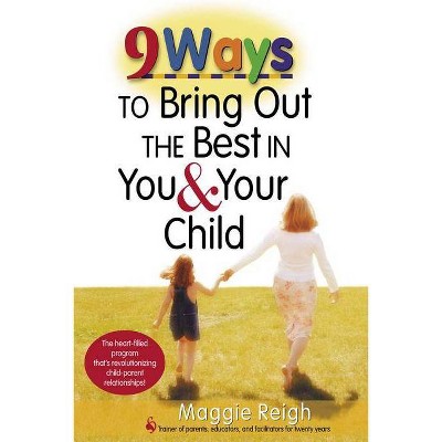 9 Ways to Bring Out the Best in You & Your Child - by  Maggie Reigh (Paperback)