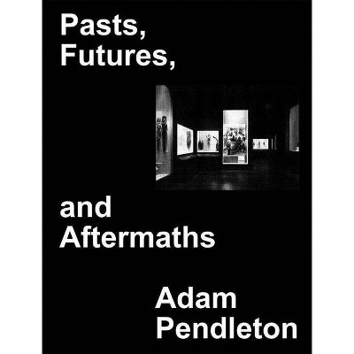 Adam Pendleton: Pasts, Futures, and Aftermaths - (Hardcover)