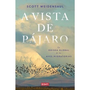 A Vista de Pájaro: La Odisea Global de Las Aves Migratorias / A World on the Wing - by  Scott Weidensaul (Paperback) - 1 of 1