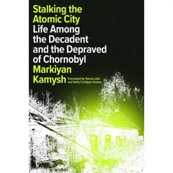 Stalking the Atomic City - by  Markiyan Kamysh (Hardcover)