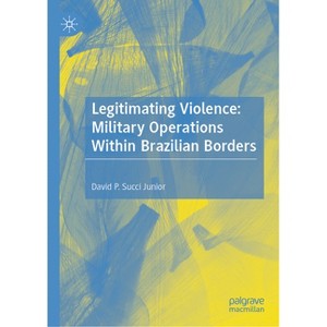 Legitimating Violence: Military Operations Within Brazilian Borders - (Critical Security Studies in the Global South) by  David P Succi Junior - 1 of 1
