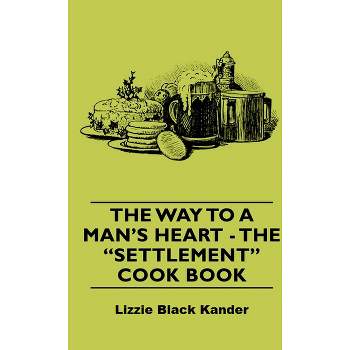 The Way to a Man's Heart - The Settlement Cook Book - by  Lizzie Black Kander (Hardcover)