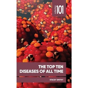 The Top Ten Diseases of All Time - (101 Collection) by  Stacey Smith? (Paperback) - 1 of 1