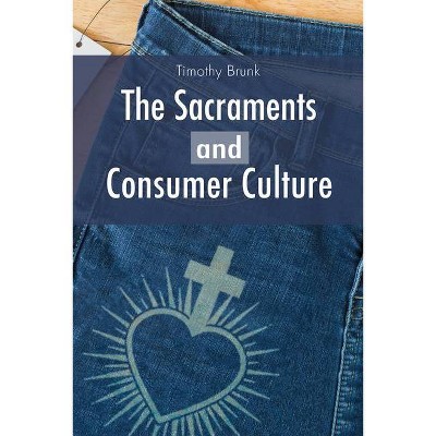 The Sacraments and Consumer Culture - by  Timothy Brunk (Paperback)