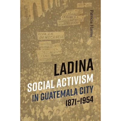 Ladina Social Activism in Guatemala City, 1871-1954 - by  Patricia Harms (Paperback)