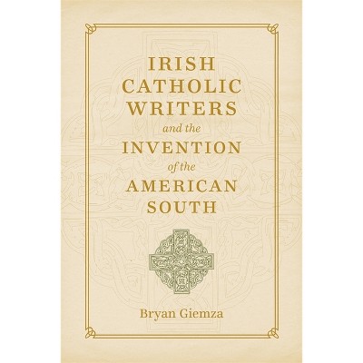 Irish Catholic Writers and the Invention of the American South - (Southern Literary Studies) by  Bryan Giemza (Hardcover)