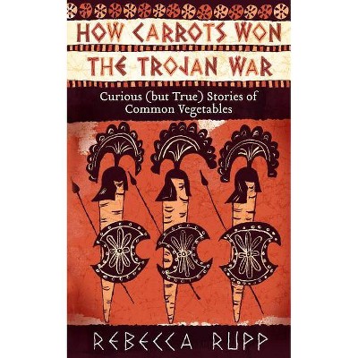 How Carrots Won the Trojan War - by  Rebecca Rupp (Paperback)