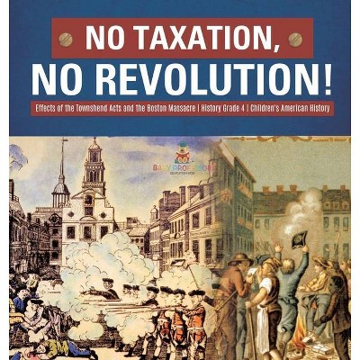 No Taxation, No Revolution! Effects of the Townshend Acts and the Boston Massacre History Grade 4 Children's American History - by  Baby Professor