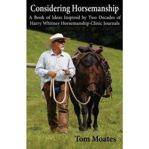 Considering Horsemanship, A Book of Ideas Inspired by Two Decades of Harry Whitney Horsemanship Clinic Journals - by  Tom Moates (Paperback) - 1 of 1