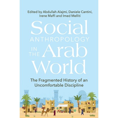 Social Anthropology in the Arab World - by  Abdullah Alajmi & Daniele Cantini & Irene Maffi & Imed Melliti (Hardcover)