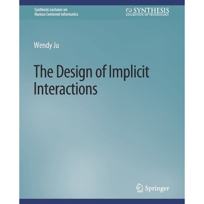 The Design of Implicit Interactions - (Synthesis Lectures on Human-Centered Informatics) by  Wendy Ju (Paperback)