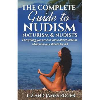 The Complete Guide to Nudism, Naturism and Nudists - 3rd Edition by  Liz Egger & James Egger (Paperback)