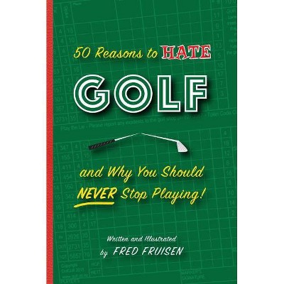  50 Reasons to Hate Golf and Why You Should Never Stop Playing - by  Fred Fruisen (Hardcover) 