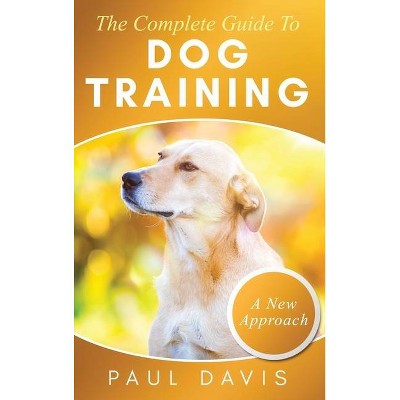 The Complete Guide To Dog Training A How-To Set of Techniques and Exercises for Dogs of Any Species and Ages - by  Paul Davis (Hardcover)