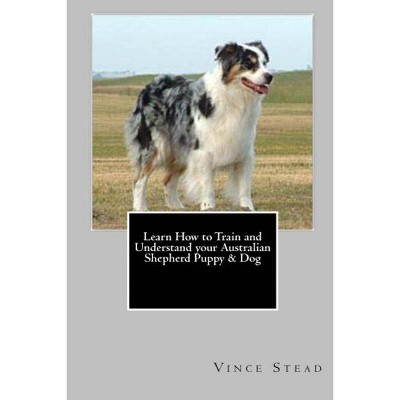 Learn How to Train and Understand your Australian Shepherd Puppy & Dog - by  Vince Stead (Paperback)