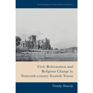 Civic Reformation and Religious Change in Sixteenth-Century Scottish Towns - (Scottish Religious Cultures) by  Timothy Slonosky (Hardcover) - 1 of 1