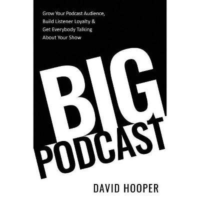 Big Podcast - Grow Your Podcast Audience, Build Listener Loyalty, and Get Everybody Talking About Your Show - by  David Hooper (Paperback)