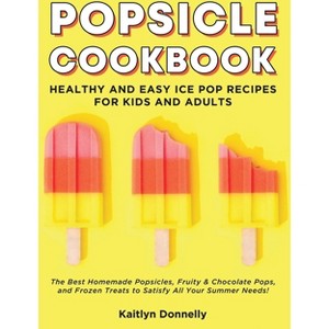 Popsicle Cookbook - by  Kaitlyn Donnelly (Paperback) - 1 of 1