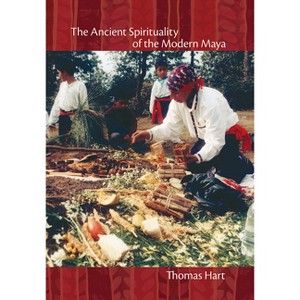 The Ancient Spirituality of the Modern Maya - by  Thomas Hart (Hardcover) - 1 of 1