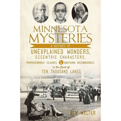 Minnesota Mysteries: A History of Unexplained Wonders, Eccentric Characters, Preposterous Claims & B - by Ben Welter (Paperback)