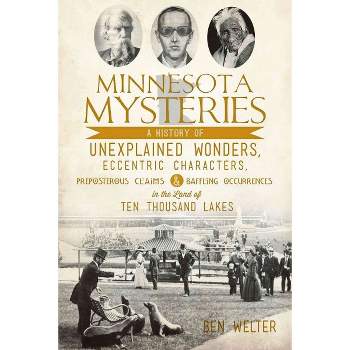 Minnesota Mysteries: A History of Unexplained Wonders, Eccentric Characters, Preposterous Claims & B - by Ben Welter (Paperback)