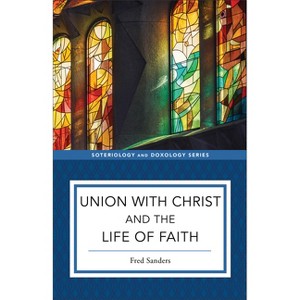 Union with Christ and the Life of Faith - (Soteriology and Doxology) by Fred Sanders - 1 of 1
