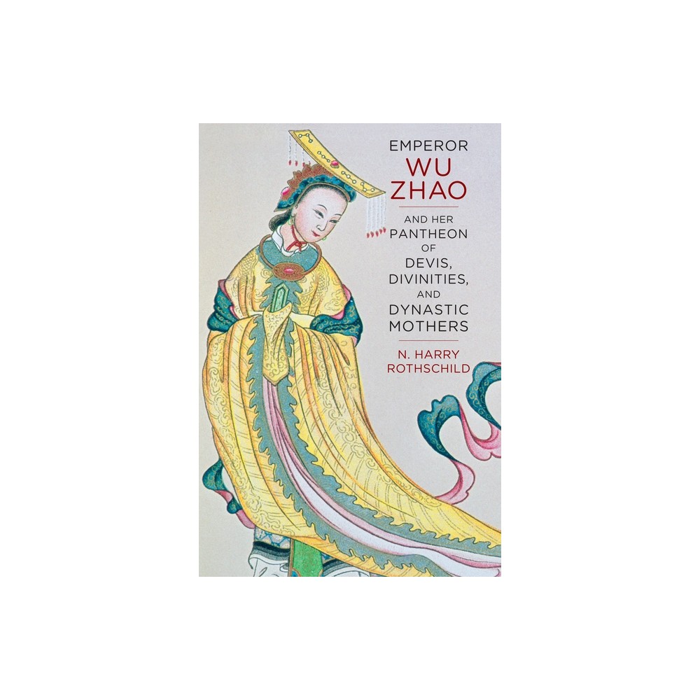 Emperor Wu Zhao and Her Pantheon of Devis, Divinities, and Dynastic Mothers - (The Sheng Yen Chinese Buddhist Studies) by N Harry Rothschild