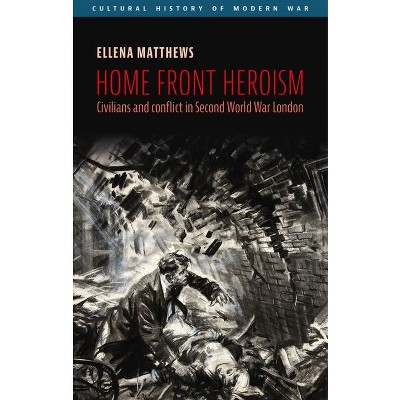 Home Front Heroism - (Cultural History of Modern War) by  Ellena Matthews (Hardcover)