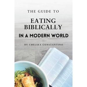 The Guide to Eating Biblically in a Modern World - 2nd Edition by  Chelsea Constantino (Paperback) - 1 of 1