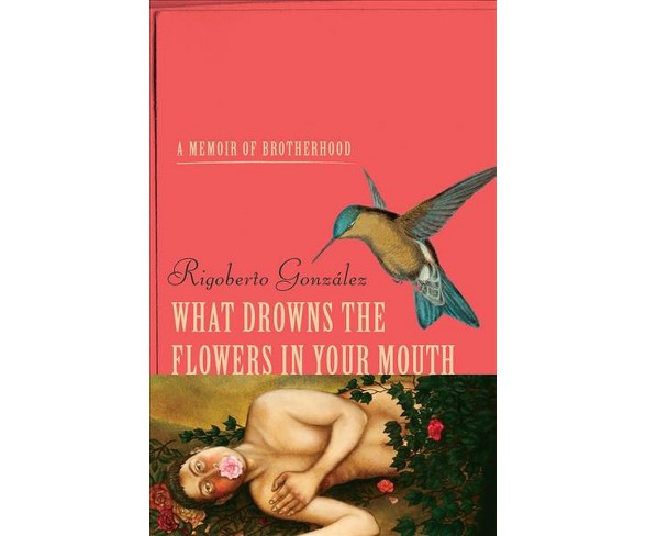 What Drowns the Flowers in Your Mouth : A Memoir of Brotherhood -  by Rigoberto González (Hardcover)