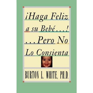 Haga Feliz a Su Bebe...Pero No Lo Consienta (Raising a Happy, Unspoiled Child) - by  Burton L White (Paperback) - 1 of 1