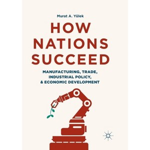 How Nations Succeed: Manufacturing, Trade, Industrial Policy, and Economic Development - by  Murat A Yülek (Paperback) - 1 of 1