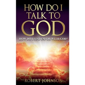 How Do I Talk to God (How Do I Find Favor with God)? - by  Robert Johnson (Paperback) - 1 of 1