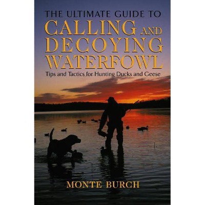 Ultimate Guide to Calling and Decoying Waterfowl - by  Monte Burch (Paperback)