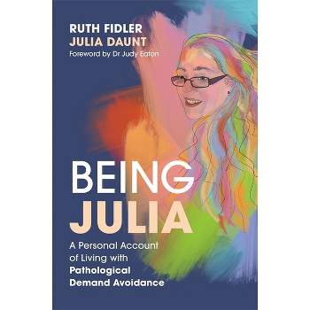 Being Julia - A Personal Account of Living with Pathological Demand Avoidance - by  Ruth Fidler & Julia Daunt (Paperback)