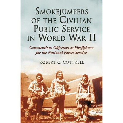 Smokejumpers of the Civilian Public Service in World War II - by  Robert C Cottrell (Paperback)