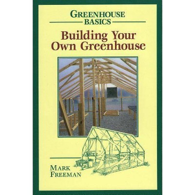 Building Your Own Greenhouse - (Greenhouse Basics) by  Mark Freeman (Paperback)