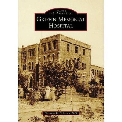 Griffin Memorial Hospital - (Images of America) by  Suzanne H Schrems Phd (Paperback)